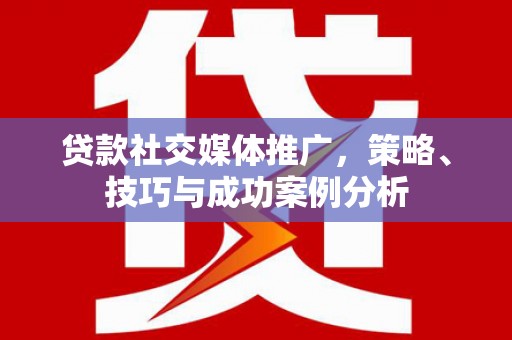 秭归贷款社交媒体推广，策略、技巧与成功案例分析