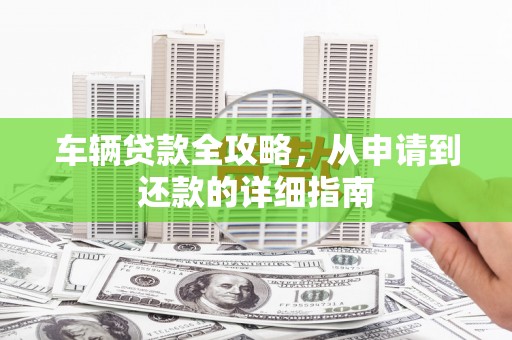 乡城车辆贷款全攻略,从申请到还款的详细指南 乡城车辆贷款全攻略,从申请到还款的详细指南
