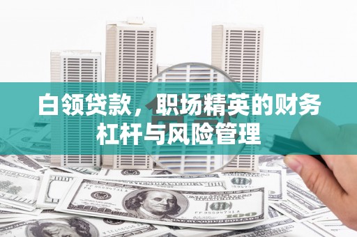 新昌白领贷款，职场精英的财务杠杆与风险管理