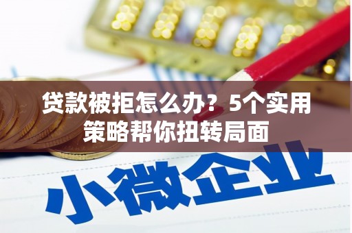 安仁贷款被拒怎么办？5个实用策略帮你扭转局面