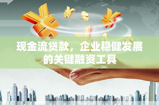 顺平现金流贷款，企业稳健发展的关键融资工具