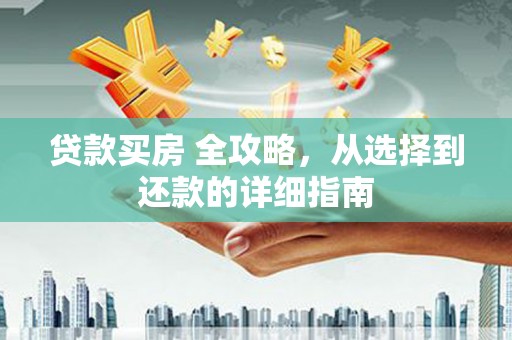 阜平贷款买房 全攻略，从选择到还款的详细指南