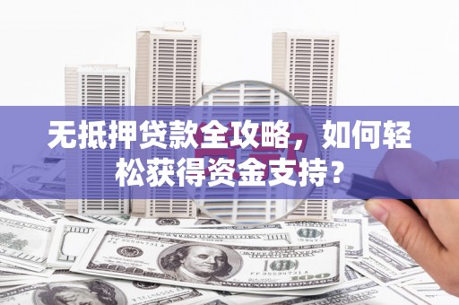 杏花岭无抵押贷款全攻略，如何轻松获得资金支持？