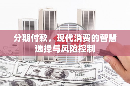 容县分期付款，现代消费的智慧选择与风险控制
