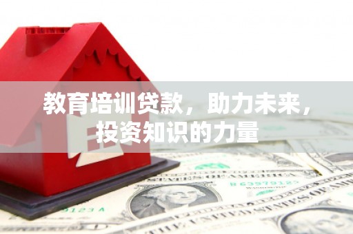 学甲教育培训贷款，助力未来，投资知识的力量