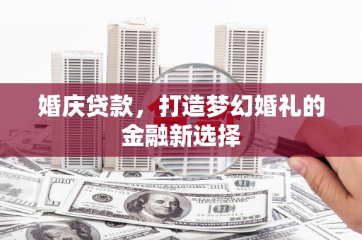 西岗婚庆贷款，打造梦幻婚礼的金融新选择