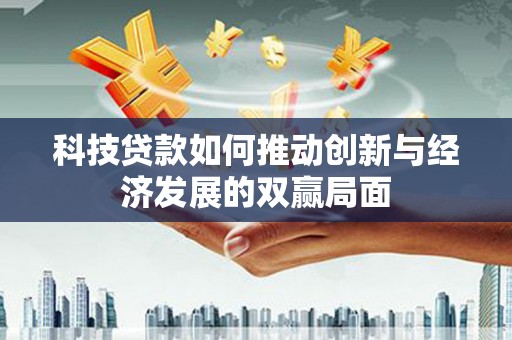 西昌科技贷款如何推动创新与经济发展的双赢局面