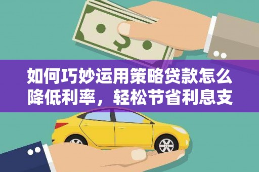 谢通门如何巧妙运用策略贷款怎么降低利率，轻松节省利息支出