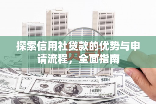 稻城探索信用社贷款的优势与申请流程，全面指南