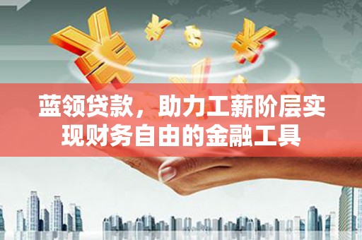 黄骅蓝领贷款，助力工薪阶层实现财务自由的金融工具
