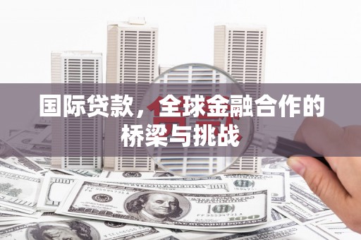 合山国际贷款，全球金融合作的桥梁与挑战