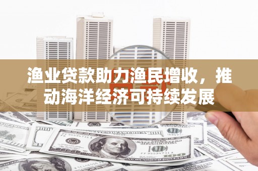 临湘渔业贷款助力渔民增收，推动海洋经济可持续发展