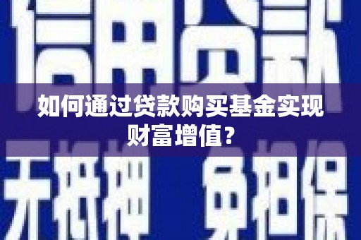 沧县如何通过贷款购买基金实现财富增值？