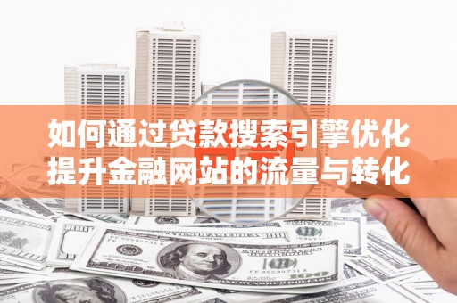 美兰如何通过贷款搜索引擎优化提升金融网站的流量与转化率