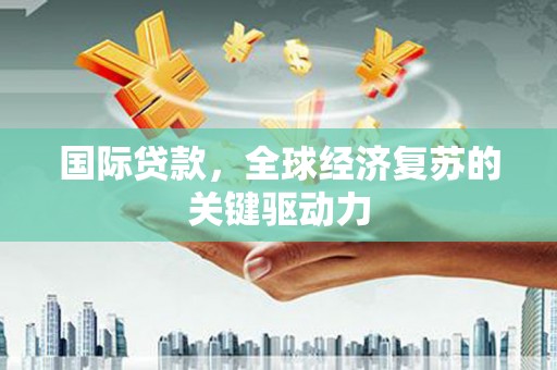 阿莲国际贷款，全球经济复苏的关键驱动力