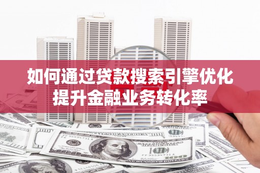 吉水如何通过贷款搜索引擎优化提升金融业务转化率
