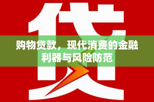 靖州购物贷款，现代消费的金融利器与风险防范