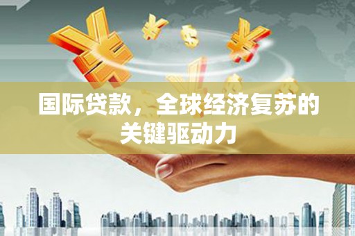 尼玛国际贷款，全球经济复苏的关键驱动力