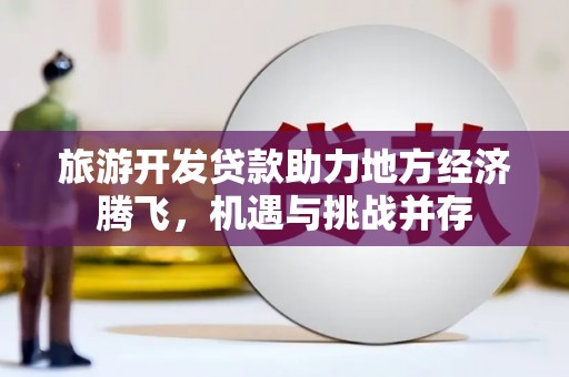 九龙旅游开发贷款助力地方经济腾飞，机遇与挑战并存