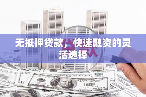 江东无抵押贷款，快速融资的灵活选择