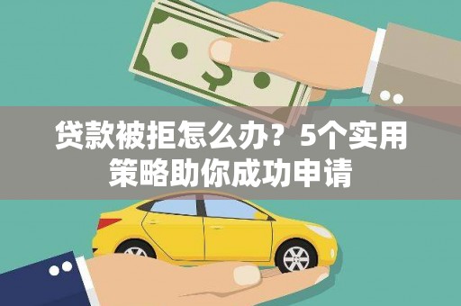 邵阳贷款被拒怎么办？5个实用策略助你成功申请