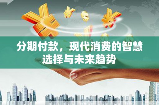迎泽分期付款，现代消费的智慧选择与未来趋势