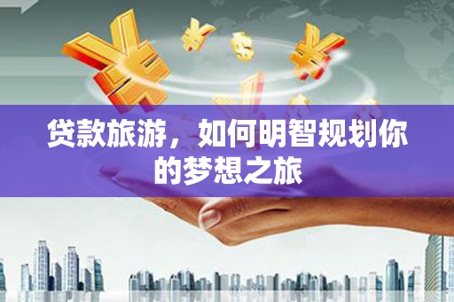 焦作贷款旅游，如何明智规划你的梦想之旅