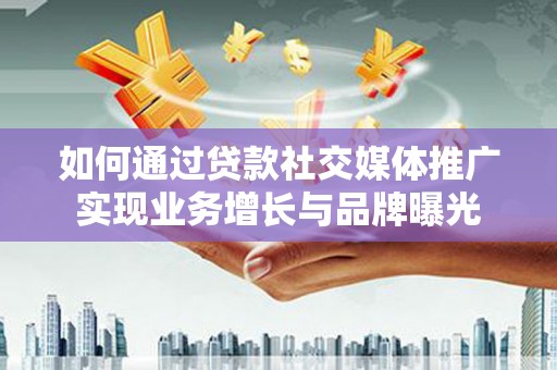 叶城如何通过贷款社交媒体推广实现业务增长与品牌曝光