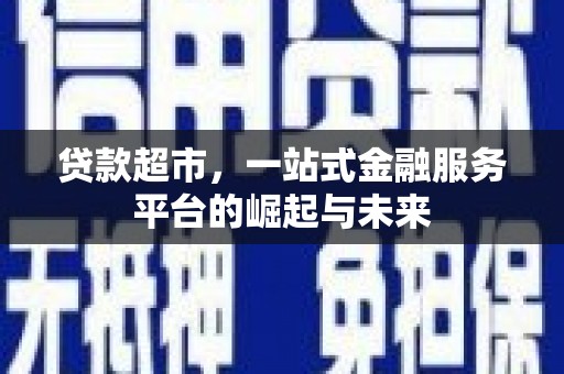 新林贷款超市，一站式金融服务平台的崛起与未来
