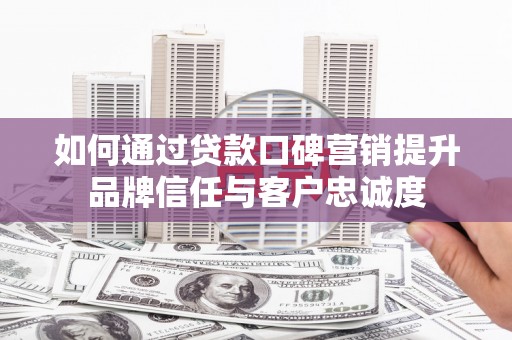 甘洛如何通过贷款口碑营销提升品牌信任与客户忠诚度