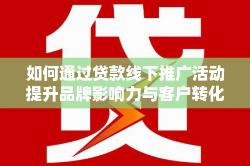 雁塔如何通过贷款线下推广活动提升品牌影响力与客户转化率