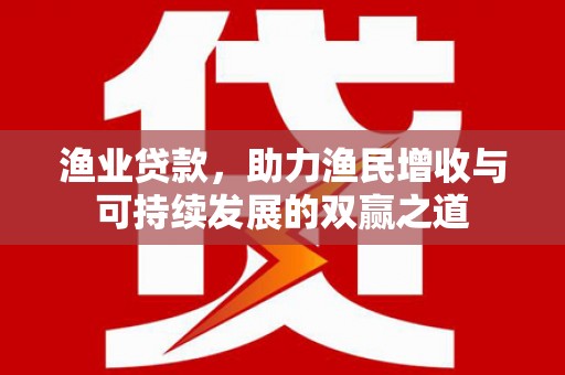 桂平渔业贷款，助力渔民增收与可持续发展的双赢之道
