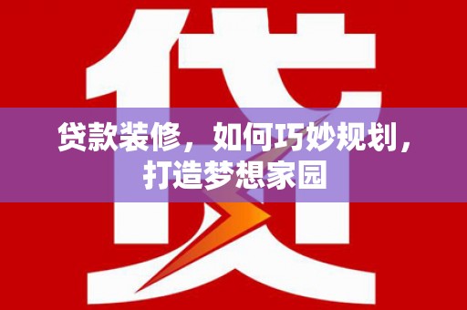 德江贷款装修，如何巧妙规划，打造梦想家园