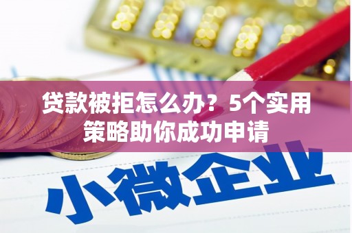 偏关贷款被拒怎么办？5个实用策略助你成功申请