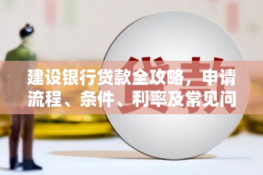 延边建设银行贷款全攻略，申请流程、条件、利率及常见问题解答