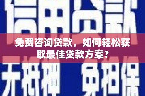 和田市免费咨询贷款，如何轻松获取最佳贷款方案？