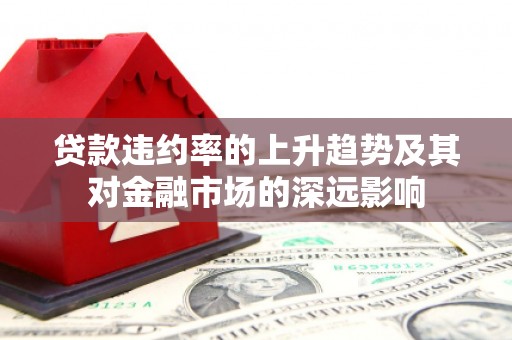 绛县贷款违约率的上升趋势及其对金融市场的深远影响