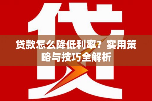 济宁贷款怎么降低利率？实用策略与技巧全解析